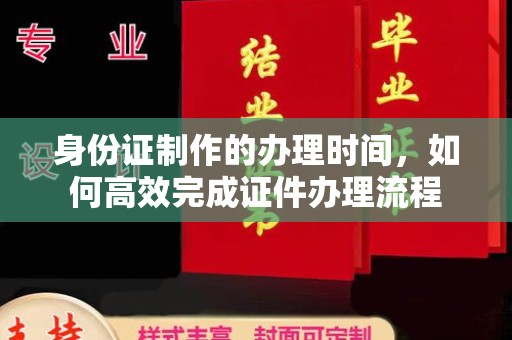韩城身份证制作的办理时间，如何高效完成证件办理流程
